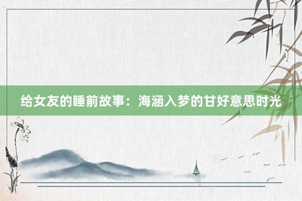 给女友的睡前故事:海涵入梦的甘好意思时光